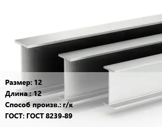 Двутавровая балка 12 L=12 г/к ГОСТ: ГОСТ 8239-89